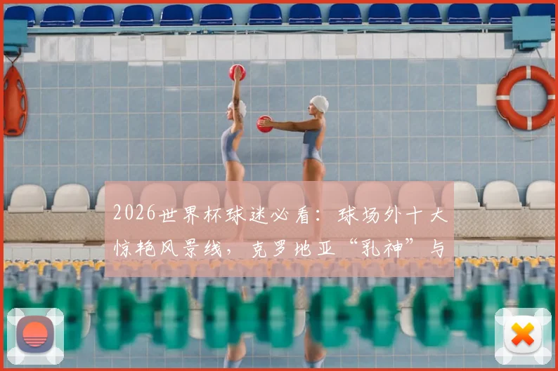2026世界杯球迷必看:球场外十大惊艳风景线,克罗地亚“乳神”与亚马尔清纯女友领衔