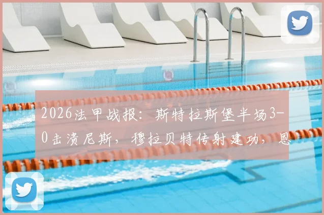 2026法甲战报：斯特拉斯堡半场3-0击溃尼斯，穆拉贝特传射建功，恩西索锦上添花，尼斯防线漏洞全面解析