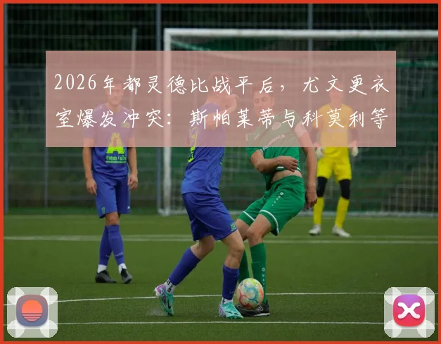 2026年都灵德比战平后，尤文更衣室爆发冲突：斯帕莱蒂与科莫利等高管激烈争吵原因深析