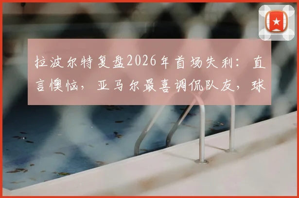 拉波尔特复盘2026年首场失利：直言懊恼，亚马尔最喜调侃队友，球队如何走出困境