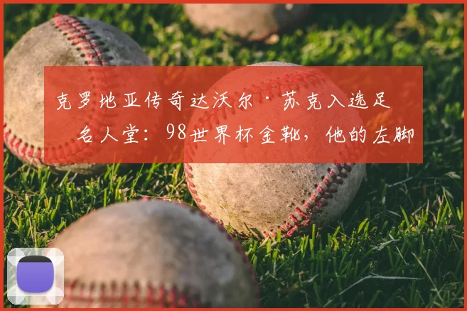 克罗地亚传奇达沃尔·苏克入选足球名人堂：98世界杯金靴，他的左脚如何被誉为“会拉小提琴”？