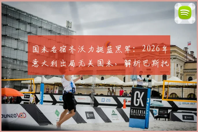 国米名宿齐沃力挺蓝黑军：2026年意大利出局无关国米，解析巴斯托尼如何从争议中成长