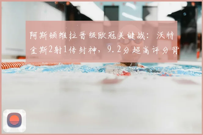 阿斯顿维拉晋级欧冠关键战:沃特金斯2射1传封神,9.2分超高评分背后的技术解析与赛季贡献