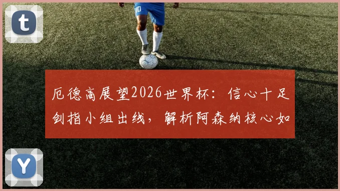厄德高展望2026世界杯：信心十足剑指小组出线，解析阿森纳核心如何率领挪威队创造历史