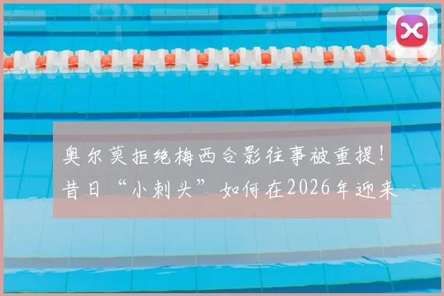 奥尔莫拒绝梅西合影往事被重提！昔日“小刺头”如何在2026年迎来与球王的直接对抗？