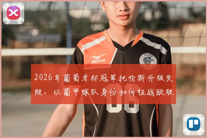 2026年葡萄牙杯冠军托伦斯升级失败,以葡甲球队身份如何征战欧联杯?赛程与看点解析