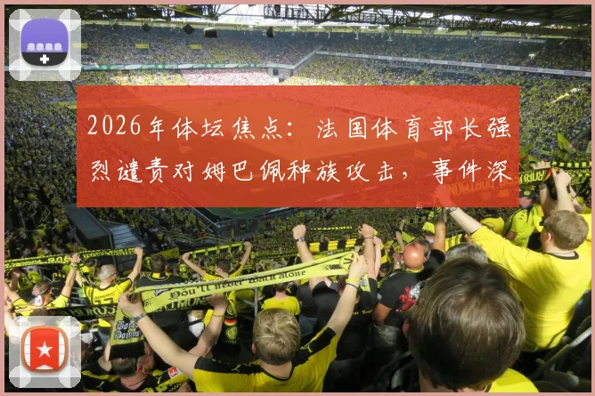 2026年体坛焦点：法国体育部长强烈谴责对姆巴佩种族攻击，事件深度梳理与各方反应追踪