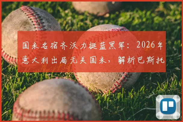 国米名宿齐沃力挺蓝黑军：2026年意大利出局无关国米，解析巴斯托尼如何从争议中成长
