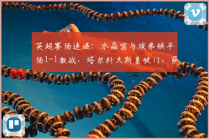 英超赛场速递:水晶宫与埃弗顿半场1-1激战,塔尔科夫斯基破门,萨尔迅速回应扳平比分