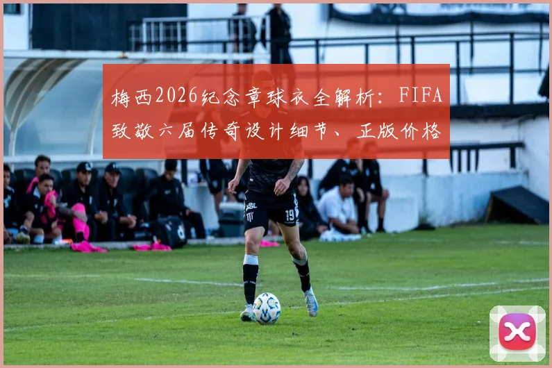 梅西2026纪念章球衣全解析：FIFA致敬六届传奇设计细节、正版价格与收藏价值指南