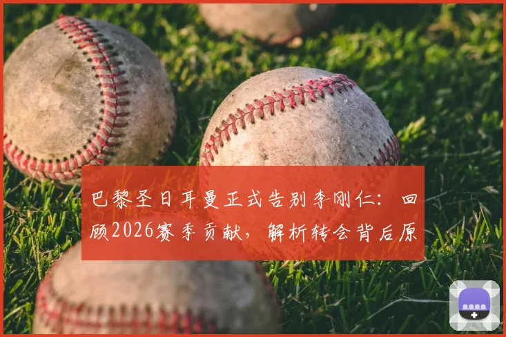 巴黎圣日耳曼正式告别李刚仁：回顾2026赛季贡献，解析转会背后原因与新球队展望