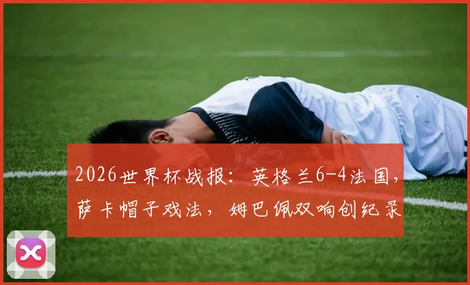 2026世界杯战报：英格兰6-4法国，萨卡帽子戏法，姆巴佩双响创纪录
