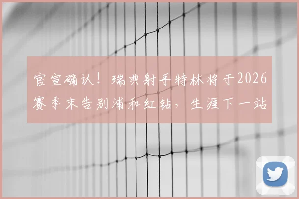 官宣确认！瑞典射手特林将于2026赛季末告别浦和红钻，生涯下一站引猜测