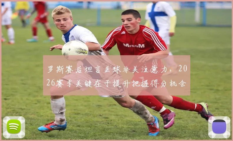 罗斯赛后坦言丢球非关注意力，2026赛季关键在于提升把握得分机会的能力