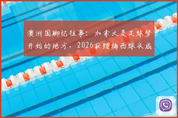 澳洲国脚忆往事:加拿大是足球梦开始的地方,2026获赠梅西球衣成最珍贵收藏
