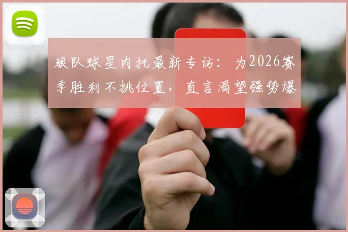 狼队球星内托最新专访:为2026赛季胜利不挑位置,直言渴望强势爆发