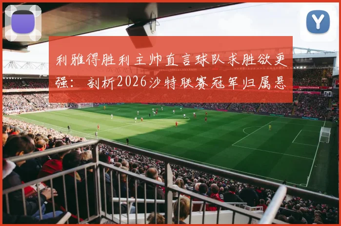 利雅得胜利主帅直言球队求胜欲更强：剖析2026沙特联赛冠军归属悬念，吉达国民并非唯一对手