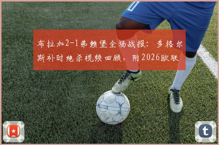 布拉加2-1弗赖堡全场战报：多格尔斯补时绝杀视频回顾，附2026欧联杯晋级形势与两队数据解析