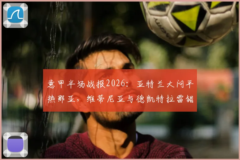 意甲半场战报2026：亚特兰大闷平热那亚，维蒂尼亚与德凯特拉雷错失破门良机回放
