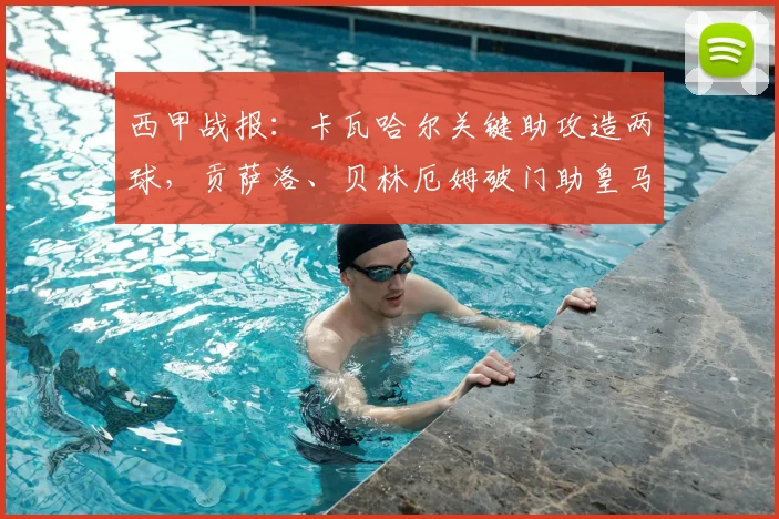 西甲战报：卡瓦哈尔关键助攻造两球，贡萨洛、贝林厄姆破门助皇马2-1击败毕尔巴鄂竞技